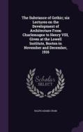 The Substance Of Gothic; Six Lectures On The Development Of Architecture From Charlemagne To Henry Viii, Given At The Lowell Institute, Boston In Nove di Ralph Adams Cram edito da Palala Press
