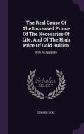 The Real Cause Of The Increased Prince Of The Necesaries Of Life, And Of The High Price Of Gold Bullion di Edward Cooke edito da Palala Press