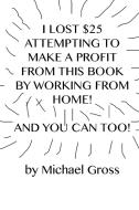 I Lost $25 Attempting to Make a Profit From This Book by Working From Home! And You Can Too! di Michael Gross edito da Lulu.com