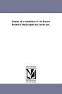 Report of a Committee of the Boston Board of Trade Upon the Cotton Tax. di Boston Board of Trade edito da UNIV OF MICHIGAN PR