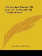 Spiritual Ministry Of Man Or The Ministry Of The Spirit-man di Louis Claude de St. Martin edito da Kessinger Publishing