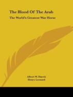 The Blood of the Arab: The World's Greatest War Horse di Albert W. Harris edito da Kessinger Publishing
