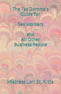 The Tax Domme's Guide for Sex Workers and All Other Business People di Mistress Lori a. St Kitts edito da Booksurge Publishing