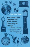 The Tower Clock Designed and Made for the University Of Chicago - By the Chicago Training School of the University of Ch di Earl Bixby Ferson edito da Muschamp Press