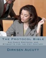The Protocol Bible: Air Force Protocol and Etiquette for the 21st Century di Dirksen L. Aucutt edito da Createspace Independent Publishing Platform