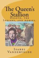 The Queen's Stallion: Desoto, Horses, and Indians di Isabel Vandervelde edito da Createspace