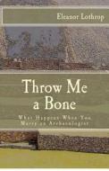 Throw Me a Bone: What Happens When You Marry an Archaeologist di Eleanor Lothrop edito da Createspace