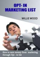 Opt- In Marketing List: How to Earn Money from Marketing Through Opt - In List di Willie Wood edito da Createspace