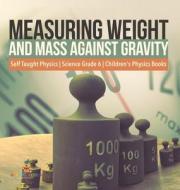 Measuring Weight And Mass Against Gravity | Self Taught Physics | Science Grade 6 | Children's Physics Books di Baby Professor edito da Speedy Publishing LLC