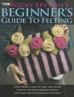 Nicky Epstein\'s Beginner\'s Guide To Felting di Nicky Epstein edito da Leisure Arts Inc