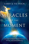 Miracles by the Moment: Daily Steps to Enter God's Promises, Miracles and Unlimited Blessings di Larry Huch, Tiz Huch edito da CHARISMA HOUSE