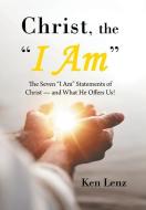 Christ, the I Am: The Seven I Am Statements of Christ-And What He Offers Us! di Ken Lenz edito da XLIBRIS US