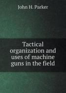Tactical Organization And Uses Of Machine Guns In The Field di John H Parker edito da Book On Demand Ltd.