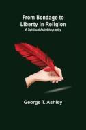 From Bondage to Liberty in Religion di George T. Ashley edito da Alpha Editions