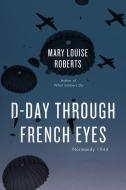 D-Day Through French Eyes di Mary Louise Roberts edito da The University Of Chicago Press