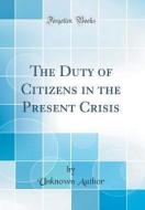 The Duty of Citizens in the Present Crisis (Classic Reprint) di Unknown Author edito da Forgotten Books