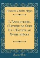 L'Angleterre, L'Isthme de Suez Et L'ÉGypte Au Xviiie Siècle (Classic Reprint) di Francois Charles-Roux edito da Forgotten Books