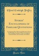 Stokes' Encyclopedia of Familiar Quotations: Containing Five Thousand Selections from Six Hundred Authors; With a Complete General Index and an Index di Elford Eveleigh Treffry edito da Forgotten Books