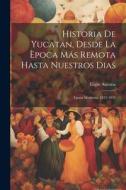 Historia De Yucatan, Desde La Època Más Remota Hasta Nuestros Dias: Epoca Moderna. 1812-1847 di Eligio Ancona edito da LEGARE STREET PR