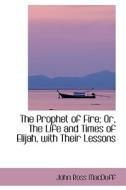 The Prophet Of Fire; Or, The Life And Times Of Elijah, With Their Lessons di John Ross Macduff edito da Bibliolife