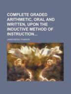 Complete Graded Arithmetic, Oral and Written, Upon the Inductive Method of Instruction di James Bates Thomson edito da Rarebooksclub.com