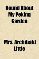 Round About My Peking Garden di Mrs Archibald Little edito da General Books Llc