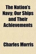 The Nation's Navy; Our Ships And Their A di Charles Morris edito da General Books