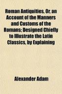 Roman Antiquities, Or, An Account Of The di Alexander Adam edito da General Books