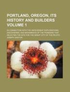 Portland, Oregon, Its History and Builders Volume 1; In Connection with the Antecedent Explorations, Discoveries, and Movements of the Pioneers That S di Joseph Gaston edito da Rarebooksclub.com