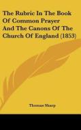The Rubric in the Book of Common Prayer and the Canons of the Church of England (1853) di Thomas Sharp edito da Kessinger Publishing