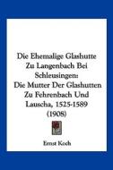 Die Ehemalige Glashutte Zu Langenbach Bei Schleusingen: Die Mutter Der Glashutten Zu Fehrenbach Und Lauscha, 1525-1589 (1908) di Ernst Koch edito da Kessinger Publishing