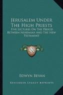 Jerusalem Under the High Priests: Five Lectures on the Period Between Nehemiah and the New Testament di Edwyn Bevan edito da Kessinger Publishing