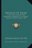 Message of Islam: A Lecture Given to the European Community in Various Places in South Africa 1926 di Khwaja Kamal-Ud-Din edito da Kessinger Publishing