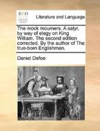 The Mock Mourners. A Satyr, By Way Of Elegy On King William, The Second Edition Corrected. By The Author Of The True-born Englishman di Daniel Defoe edito da Gale Ecco, Print Editions