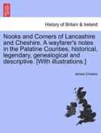Nooks and Corners of Lancashire and Cheshire. A wayfarer's notes in the Palatine Counties, historical, legendary, geneal di James Croston edito da British Library, Historical Print Editions