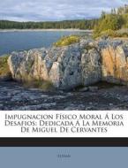 Impugnacion Fisico Moral a Los Desafios: Dedicada a la Memoria de Miguel de Cervantes edito da Nabu Press