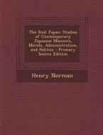 The Real Japan: Studies of Contemporary Japanese Manners, Morals, Administration, and Politics di Henry Norman edito da Nabu Press