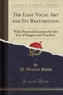 The Lost Vocal Art And Its Restoration di W Warren Shaw edito da Forgotten Books