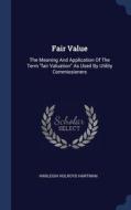 Fair Value: The Meaning And Application Of The Term "fair Valuation" As Used By Utility Commissioners di Harleigh Holroyd Hartman edito da Sagwan Press