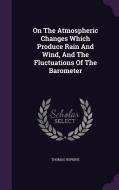 On The Atmospheric Changes Which Produce Rain And Wind, And The Fluctuations Of The Barometer di Thomas Hopkins edito da Palala Press