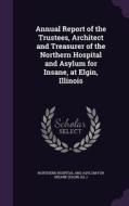 Annual Report Of The Trustees, Architect And Treasurer Of The Northern Hospital And Asylum For Insane, At Elgin, Illinois edito da Palala Press