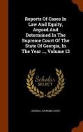 Reports Of Cases In Law And Equity, Argued And Determined In The Supreme Court Of The State Of Georgia, In The Year ..., Volume 13 di Georgia Supreme Court edito da Arkose Press