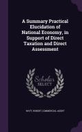 A Summary Practical Elucidation Of National Economy, In Support Of Direct Taxation And Direct Assessment di Robert Watt edito da Palala Press