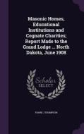 Masonic Homes, Educational Institutions And Cognate Charities; Report Made To The Grand Lodge ... North Dakota, June 1908 di Frank J Thompson edito da Palala Press
