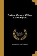 POETICAL WORKS OF WILLIAM CULL di William Cullen 1794-1878 Bryant edito da WENTWORTH PR