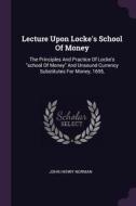 Lecture Upon Locke's School of Money: The Principles and Practice of Locke's School of Money and Unsound Currency Substi di John Henry Norman edito da CHIZINE PUBN