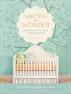 Waiting in Wonder: Growing in Faith While You're Expecting di Catherine Claire Larson edito da THOMAS NELSON PUB