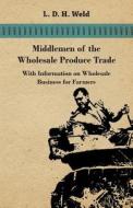 Middlemen of the Wholesale Produce Trade - With Information on Wholesale Business for Farmers di L. D. H. Weld edito da Courthope Press
