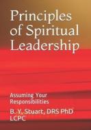 Principles of Spiritual Leadership: Assuming Your Responsibilities di Phd Lcpc B. y. Stuart edito da Createspace
