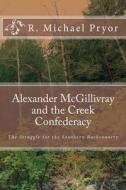 Alexander McGillivray and the Creek Confederacy: The Struggle for the Southern Backcountry di R. Michael Pryor edito da Createspace